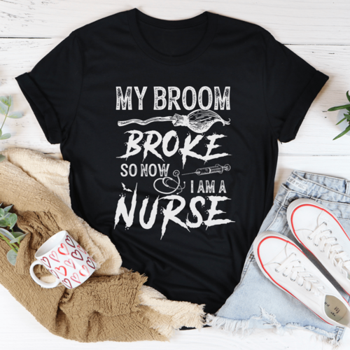 My Broom Broke So Now I Am A Nurse Tee